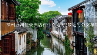 福州5洲佳豪酒店在什么地方?最近的公交车站有哪些?