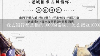 我去银行都是换的1000的泰铢，怎么把这1000泰铢换0钱，我怕在泰国挨坑