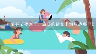 目前春节要到了，旅游的话在上海周边哪里比较适合春节自驾游？