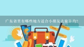 广东省里有哪些地方适合小朋友去旅游的？