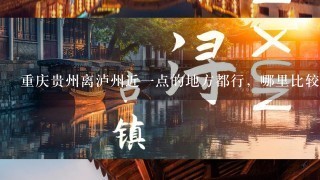 重庆贵州离泸州近1点的地方都行，哪里比较好玩又省钱的？