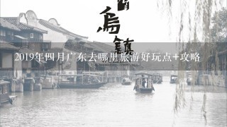 2019年4月广东去哪里旅游好玩点+攻略