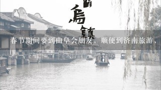 春节期间要到曲阜会朋友，顺便到济南旅游，有什么地方可以去