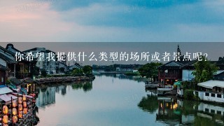 你希望我提供什么类型的场所或者景点呢