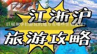 以福州孕妇游玩的地方有哪些住宿选择?