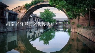 湖南省有哪些文化博物馆?