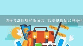 请推荐洛阳哪些瑜伽馆可以提供瑜伽课程提供瑜伽课程的场地设施?