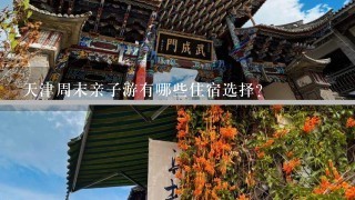 天津周末亲子游有哪些住宿选择?