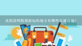 沈阳清明假期游玩的地方有哪些交通设施?