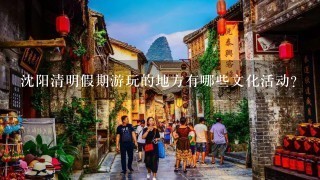 沈阳清明假期游玩的地方有哪些文化活动?